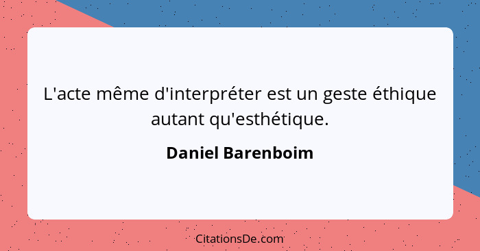 L'acte même d'interpréter est un geste éthique autant qu'esthétique.... - Daniel Barenboim