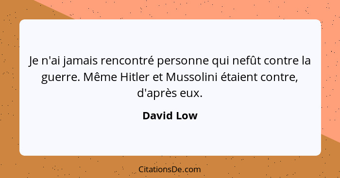 Je n'ai jamais rencontré personne qui nefût contre la guerre. Même Hitler et Mussolini étaient contre, d'après eux.... - David Low