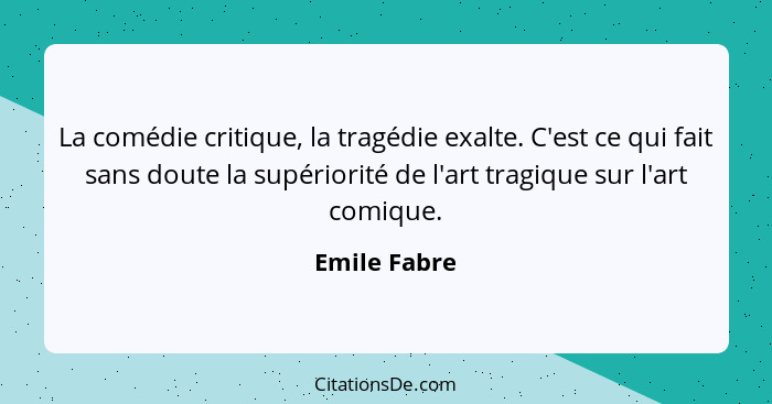 La comédie critique, la tragédie exalte. C'est ce qui fait sans doute la supériorité de l'art tragique sur l'art comique.... - Emile Fabre