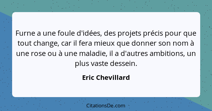 Furne a une foule d'idées, des projets précis pour que tout change, car il fera mieux que donner son nom à une rose ou à une maladie... - Eric Chevillard