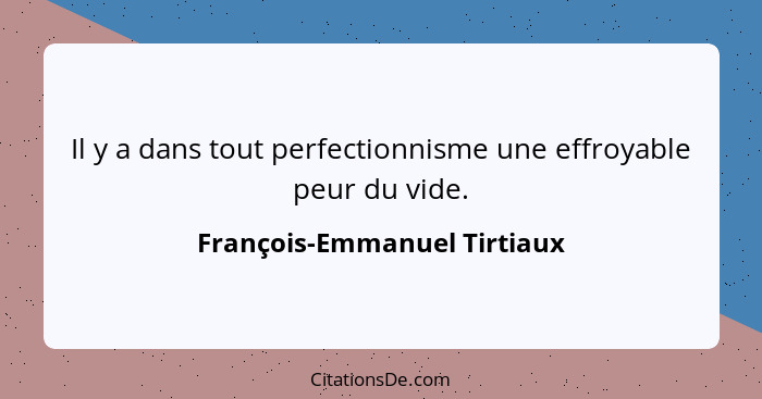 Il y a dans tout perfectionnisme une effroyable peur du vide.... - François-Emmanuel Tirtiaux