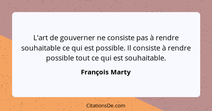 L'art de gouverner ne consiste pas à rendre souhaitable ce qui est possible. Il consiste à rendre possible tout ce qui est souhaitabl... - François Marty