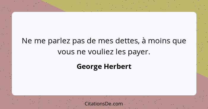 Ne me parlez pas de mes dettes, à moins que vous ne vouliez les payer.... - George Herbert