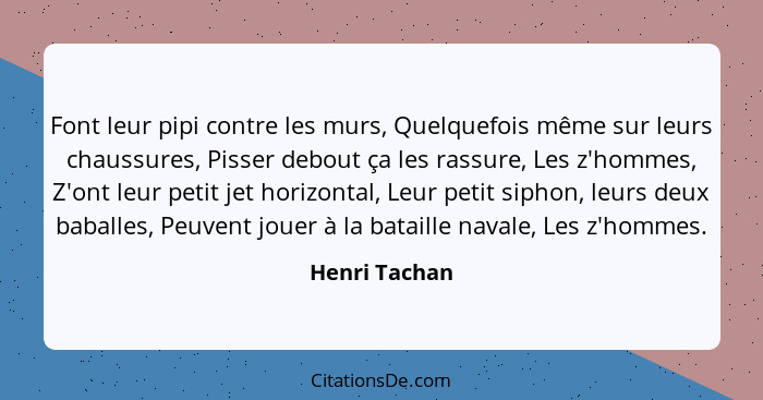 Font leur pipi contre les murs, Quelquefois même sur leurs chaussures, Pisser debout ça les rassure, Les z'hommes, Z'ont leur petit jet... - Henri Tachan