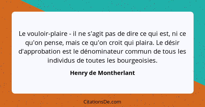 Le vouloir-plaire - il ne s'agit pas de dire ce qui est, ni ce qu'on pense, mais ce qu'on croit qui plaira. Le désir d'approbat... - Henry de Montherlant