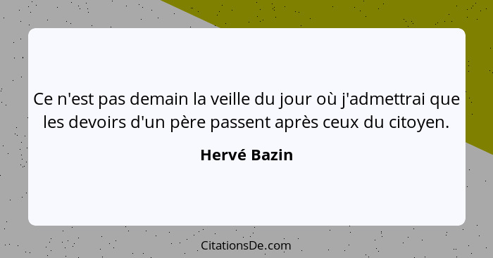 Ce n'est pas demain la veille du jour où j'admettrai que les devoirs d'un père passent après ceux du citoyen.... - Hervé Bazin