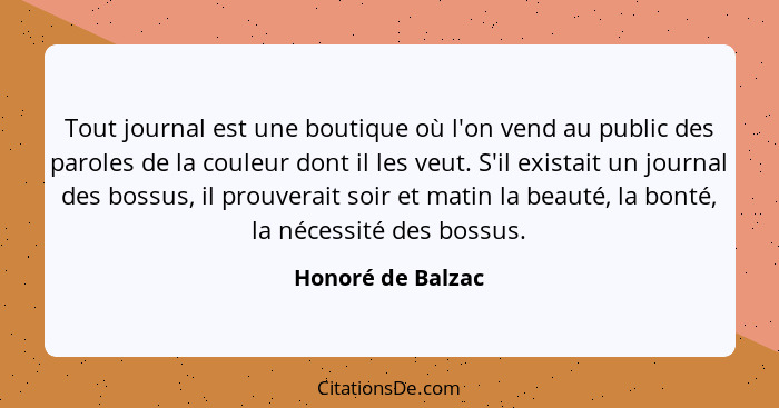 Tout journal est une boutique où l'on vend au public des paroles de la couleur dont il les veut. S'il existait un journal des bossu... - Honoré de Balzac