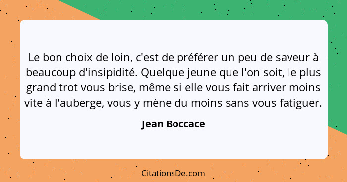 Le bon choix de loin, c'est de préférer un peu de saveur à beaucoup d'insipidité. Quelque jeune que l'on soit, le plus grand trot vous... - Jean Boccace