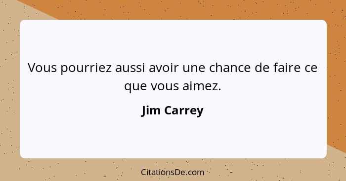 Vous pourriez aussi avoir une chance de faire ce que vous aimez.... - Jim Carrey