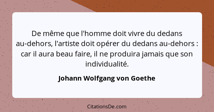 De même que l'homme doit vivre du dedans au-dehors, l'artiste doit opérer du dedans au-dehors : car il aura beau fai... - Johann Wolfgang von Goethe