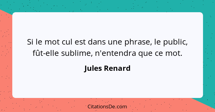 Si le mot cul est dans une phrase, le public, fût-elle sublime, n'entendra que ce mot.... - Jules Renard