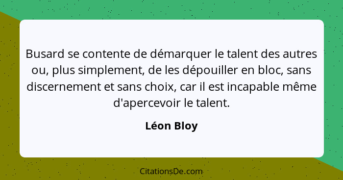 Busard se contente de démarquer le talent des autres ou, plus simplement, de les dépouiller en bloc, sans discernement et sans choix, car... - Léon Bloy