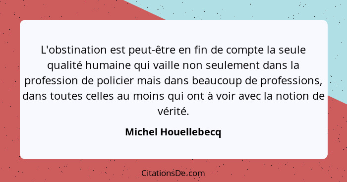 L'obstination est peut-être en fin de compte la seule qualité humaine qui vaille non seulement dans la profession de policier mai... - Michel Houellebecq