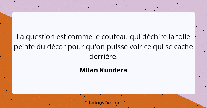 La question est comme le couteau qui déchire la toile peinte du décor pour qu'on puisse voir ce qui se cache derrière.... - Milan Kundera