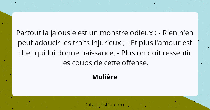 Partout la jalousie est un monstre odieux : - Rien n'en peut adoucir les traits injurieux ; - Et plus l'amour est cher qui lui don... - Molière