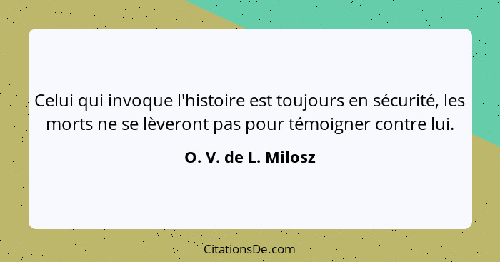 Celui qui invoque l'histoire est toujours en sécurité, les morts ne se lèveront pas pour témoigner contre lui.... - O. V. de L. Milosz