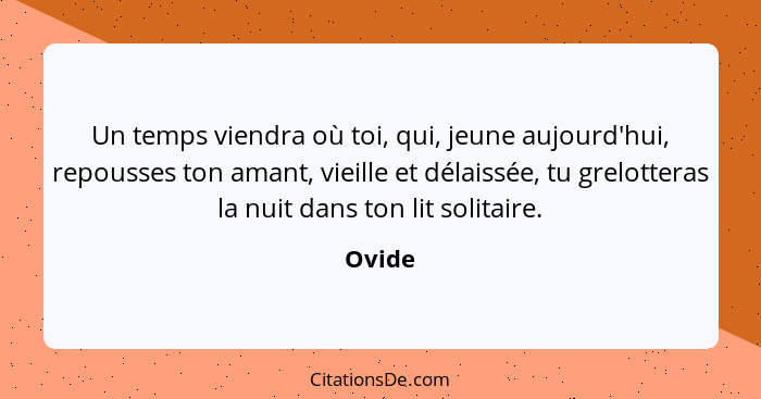 Un temps viendra où toi, qui, jeune aujourd'hui, repousses ton amant, vieille et délaissée, tu grelotteras la nuit dans ton lit solitaire.... - Ovide