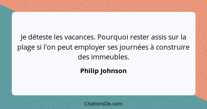 Je déteste les vacances. Pourquoi rester assis sur la plage si l'on peut employer ses journées à construire des immeubles.... - Philip Johnson