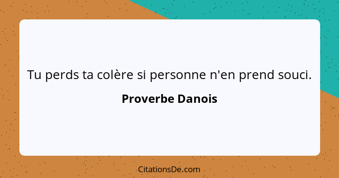 Tu perds ta colère si personne n'en prend souci.... - Proverbe Danois