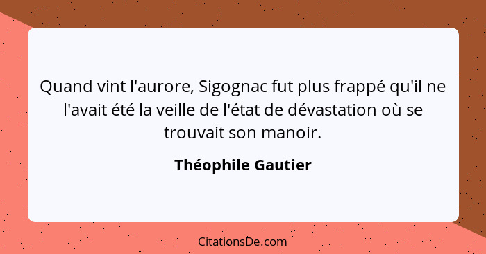 Quand vint l'aurore, Sigognac fut plus frappé qu'il ne l'avait été la veille de l'état de dévastation où se trouvait son manoir.... - Théophile Gautier