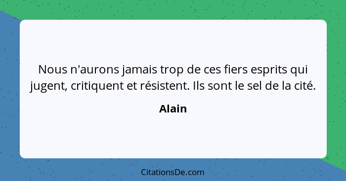 Nous n'aurons jamais trop de ces fiers esprits qui jugent, critiquent et résistent. Ils sont le sel de la cité.... - Alain