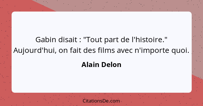 Gabin disait : "Tout part de l'histoire." Aujourd'hui, on fait des films avec n'importe quoi.... - Alain Delon