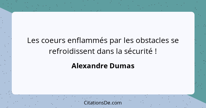 Les coeurs enflammés par les obstacles se refroidissent dans la sécurité !... - Alexandre Dumas
