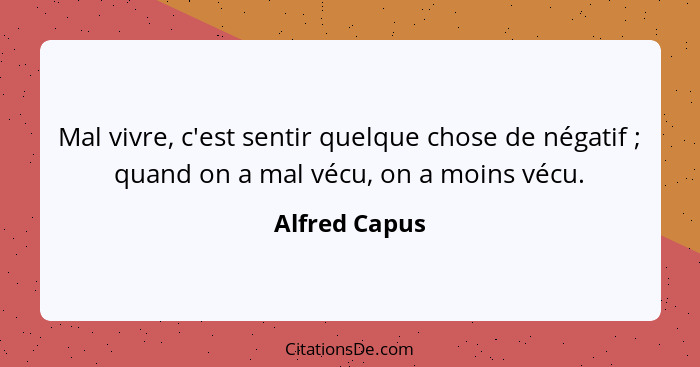 Mal vivre, c'est sentir quelque chose de négatif ; quand on a mal vécu, on a moins vécu.... - Alfred Capus