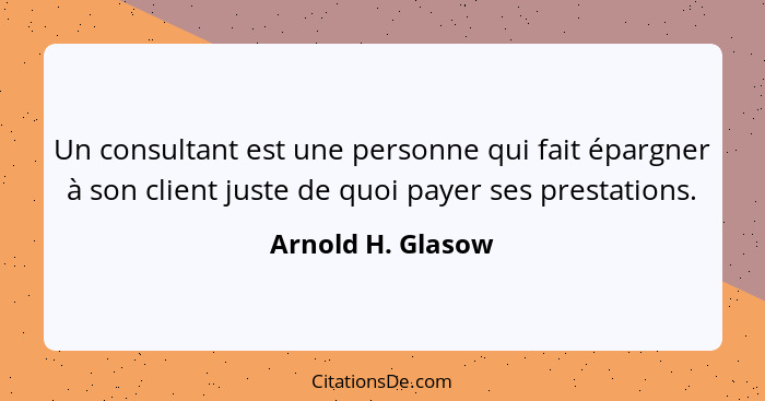 Un consultant est une personne qui fait épargner à son client juste de quoi payer ses prestations.... - Arnold H. Glasow