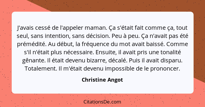 J'avais cessé de l'appeler maman. Ça s'était fait comme ça, tout seul, sans intention, sans décision. Peu à peu. Ça n'avait pas été... - Christine Angot