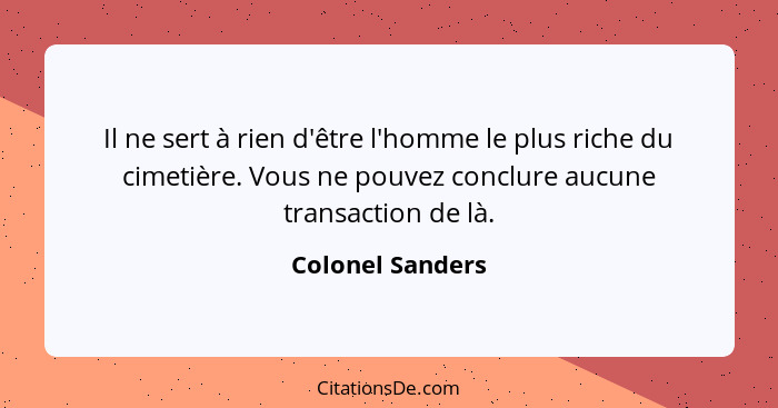 Il ne sert à rien d'être l'homme le plus riche du cimetière. Vous ne pouvez conclure aucune transaction de là.... - Colonel Sanders