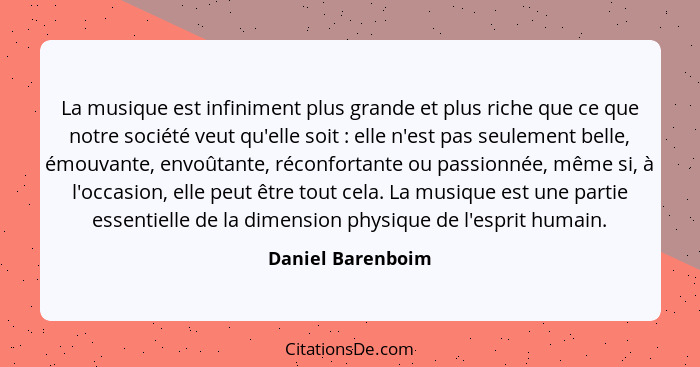 La musique est infiniment plus grande et plus riche que ce que notre société veut qu'elle soit : elle n'est pas seulement bell... - Daniel Barenboim