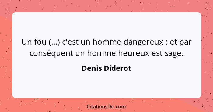 Un fou (...) c'est un homme dangereux ; et par conséquent un homme heureux est sage.... - Denis Diderot