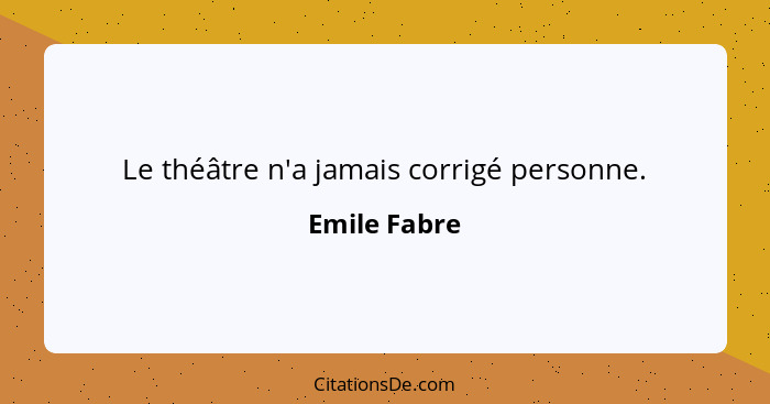 Le théâtre n'a jamais corrigé personne.... - Emile Fabre