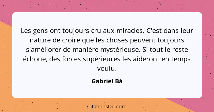 Les gens ont toujours cru aux miracles. C'est dans leur nature de croire que les choses peuvent toujours s'améliorer de manière mystérieu... - Gabriel Bá