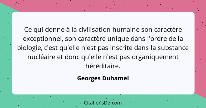 Ce qui donne à la civilisation humaine son caractère exceptionnel, son caractère unique dans l'ordre de la biologie, c'est qu'elle n... - Georges Duhamel