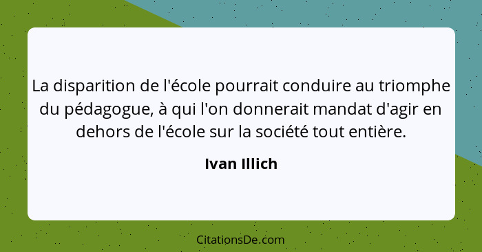 La disparition de l'école pourrait conduire au triomphe du pédagogue, à qui l'on donnerait mandat d'agir en dehors de l'école sur la soc... - Ivan Illich