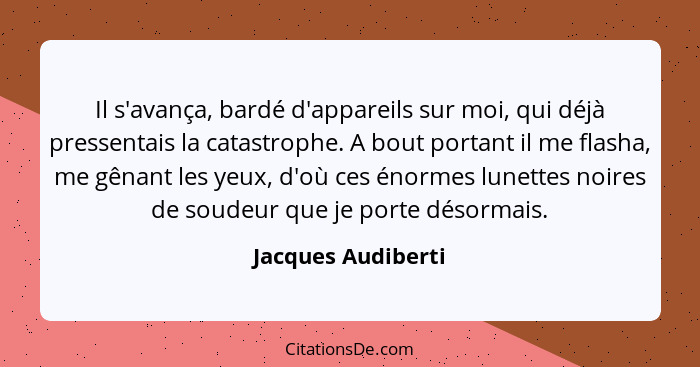 Il s'avança, bardé d'appareils sur moi, qui déjà pressentais la catastrophe. A bout portant il me flasha, me gênant les yeux, d'où... - Jacques Audiberti