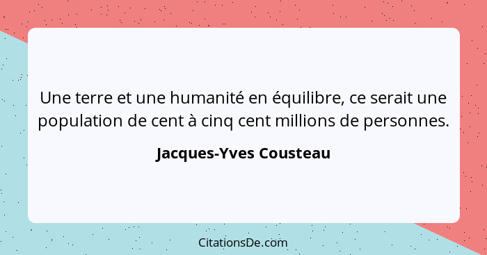 Une terre et une humanité en équilibre, ce serait une population de cent à cinq cent millions de personnes.... - Jacques-Yves Cousteau