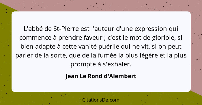 L'abbé de St-Pierre est l'auteur d'une expression qui commence à prendre faveur ; c'est le mot de gloriole, si bien... - Jean Le Rond d'Alembert