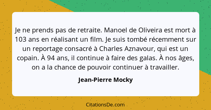 Je ne prends pas de retraite. Manoel de Oliveira est mort à 103 ans en réalisant un film. Je suis tombé récemment sur un reportage... - Jean-Pierre Mocky