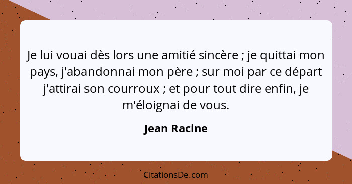 Je lui vouai dès lors une amitié sincère ; je quittai mon pays, j'abandonnai mon père ; sur moi par ce départ j'attirai son co... - Jean Racine