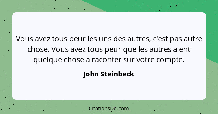 Vous avez tous peur les uns des autres, c'est pas autre chose. Vous avez tous peur que les autres aient quelque chose à raconter sur... - John Steinbeck