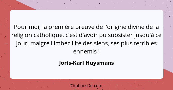 Pour moi, la première preuve de l'origine divine de la religion catholique, c'est d'avoir pu subsister jusqu'à ce jour, malgré l... - Joris-Karl Huysmans