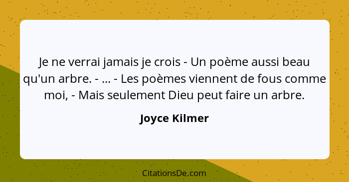 Je ne verrai jamais je crois - Un poème aussi beau qu'un arbre. - ... - Les poèmes viennent de fous comme moi, - Mais seulement Dieu pe... - Joyce Kilmer