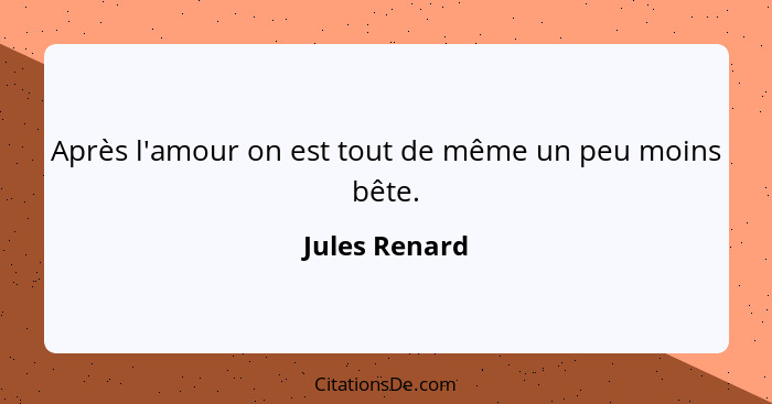 Après l'amour on est tout de même un peu moins bête.... - Jules Renard