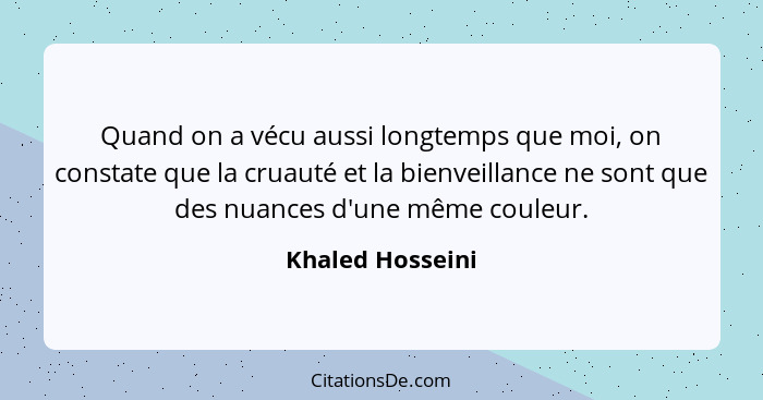 Quand on a vécu aussi longtemps que moi, on constate que la cruauté et la bienveillance ne sont que des nuances d'une même couleur.... - Khaled Hosseini