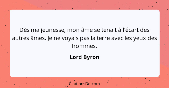 Dès ma jeunesse, mon âme se tenait à l'écart des autres âmes. Je ne voyais pas la terre avec les yeux des hommes.... - Lord Byron