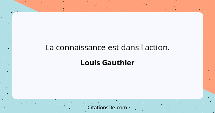 La connaissance est dans l'action.... - Louis Gauthier