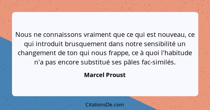 Nous ne connaissons vraiment que ce qui est nouveau, ce qui introduit brusquement dans notre sensibilité un changement de ton qui nous... - Marcel Proust